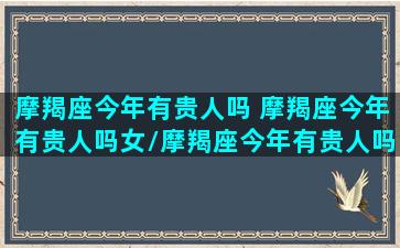 摩羯座今年有贵人吗 摩羯座今年有贵人吗女/摩羯座今年有贵人吗 摩羯座今年有贵人吗女-我的网站